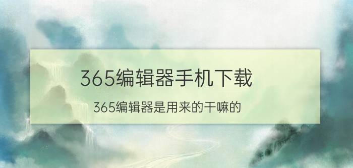 365编辑器手机下载 365编辑器是用来的干嘛的?免费吗？